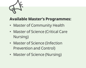 Available Master’s Programmes: Master of Community Health. Master of Science (Critical Care Nursing). Master of Science (Infection Prevention and Control). Master of Science (Nursing).